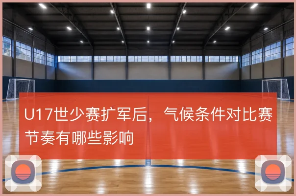 U17世少赛扩军后,气候条件对比赛节奏有哪些影响