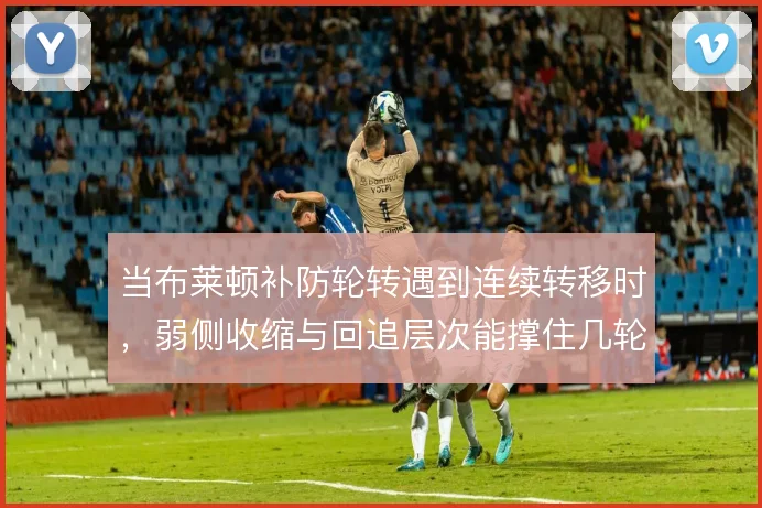 当布莱顿补防轮转遇到连续转移时,弱侧收缩与回追层次能撑住几轮冲击