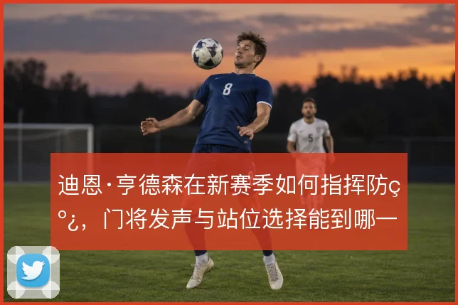 迪恩·亨德森在新赛季如何指挥防线，门将发声与站位选择能到哪一步
