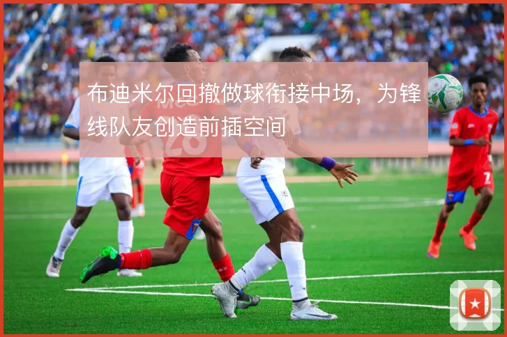 布迪米尔回撤做球衔接中场，为锋线队友创造前插空间