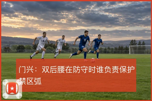 门兴:双后腰在防守时谁负责保护禁区弧
