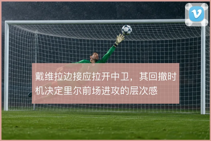 戴维拉边接应拉开中卫,其回撤时机决定里尔前场进攻的层次感