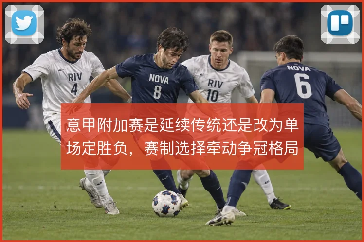 意甲附加赛是延续传统还是改为单场定胜负，赛制选择牵动争冠格局