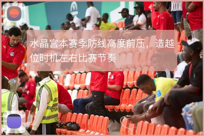 水晶宫本赛季防线高度前压,造越位时机左右比赛节奏
