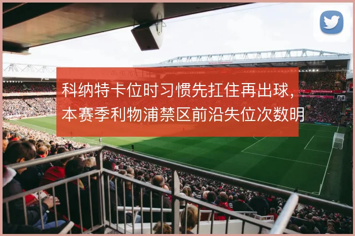 科纳特卡位时习惯先扛住再出球，本赛季利物浦禁区前沿失位次数明显减少