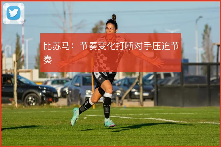 比苏马:节奏变化打断对手压迫节奏