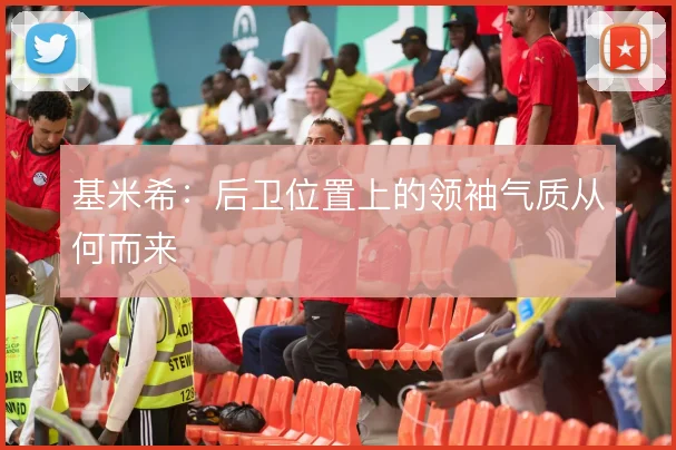 基米希:后卫位置上的领袖气质从何而来