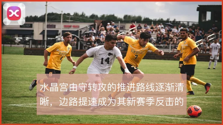 水晶宫由守转攻的推进路线逐渐清晰,边路提速成为其新赛季反击的核心手段