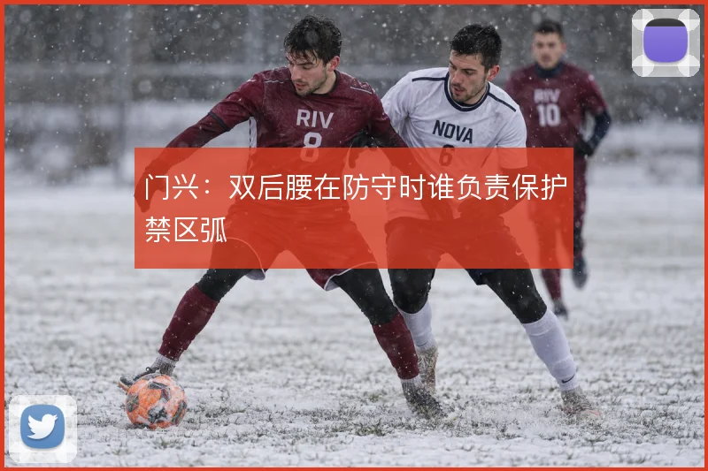 门兴：双后腰在防守时谁负责保护禁区弧