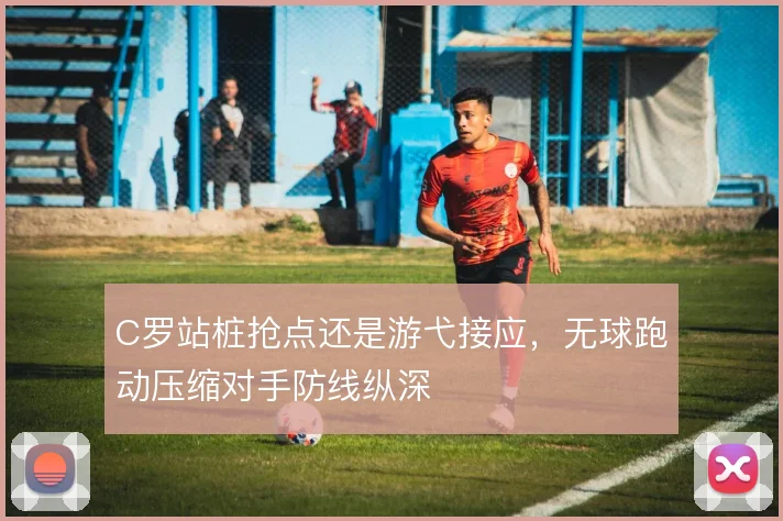 C罗站桩抢点还是游弋接应,无球跑动压缩对手防线纵深