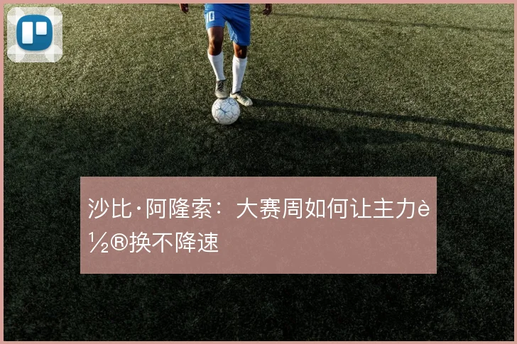 沙比·阿隆索:大赛周如何让主力轮换不降速