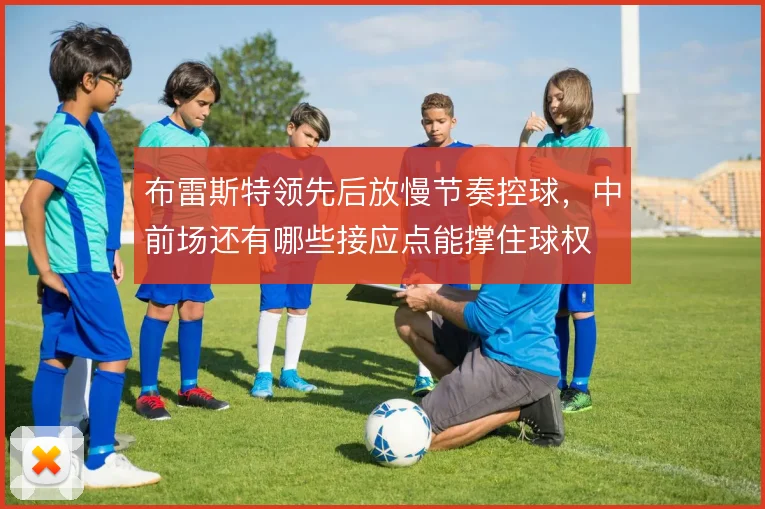 布雷斯特领先后放慢节奏控球，中前场还有哪些接应点能撑住球权