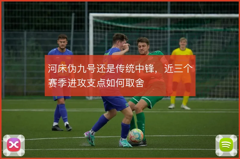 河床伪九号还是传统中锋,近三个赛季进攻支点如何取舍