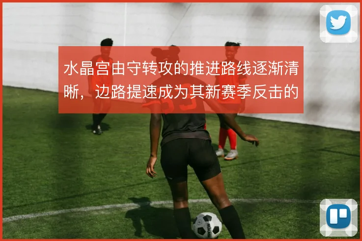 水晶宫由守转攻的推进路线逐渐清晰,边路提速成为其新赛季反击的核心手段