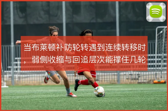 当布莱顿补防轮转遇到连续转移时,弱侧收缩与回追层次能撑住几轮冲击
