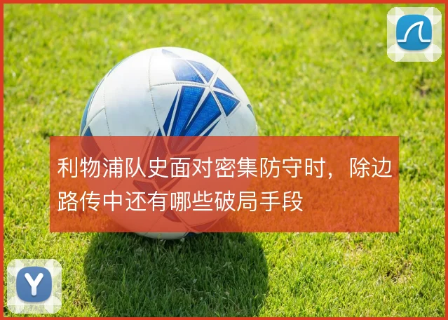 利物浦队史面对密集防守时,除边路传中还有哪些破局手段