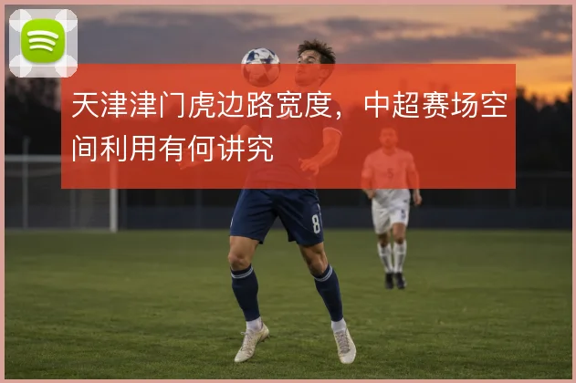 天津津门虎边路宽度,中超赛场空间利用有何讲究