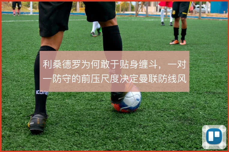 利桑德罗为何敢于贴身缠斗，一对一防守的前压尺度决定曼联防线风险