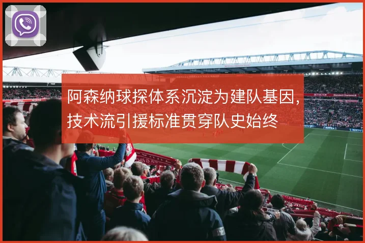 阿森纳球探体系沉淀为建队基因,技术流引援标准贯穿队史始终