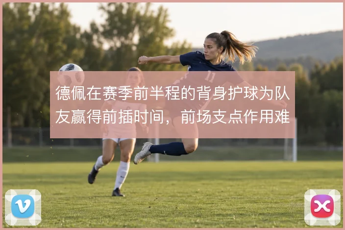 德佩在赛季前半程的背身护球为队友赢得前插时间,前场支点作用难以替代