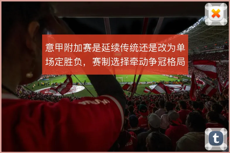 意甲附加赛是延续传统还是改为单场定胜负，赛制选择牵动争冠格局