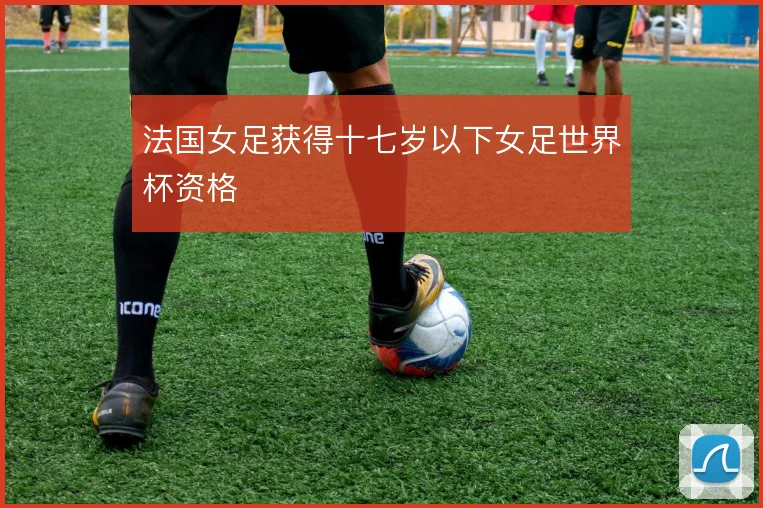 法国女足获得十七岁以下女足世界杯资格