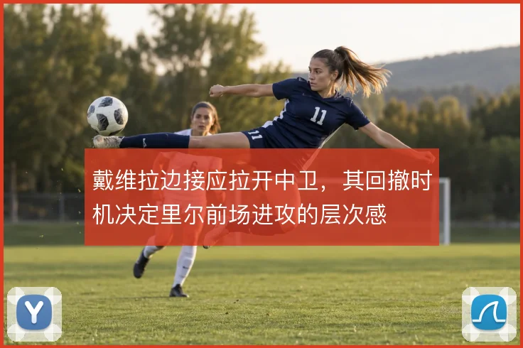 戴维拉边接应拉开中卫,其回撤时机决定里尔前场进攻的层次感