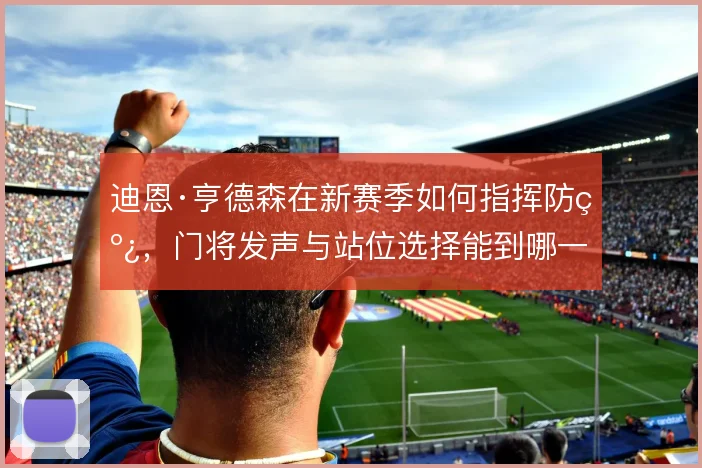 迪恩·亨德森在新赛季如何指挥防线，门将发声与站位选择能到哪一步