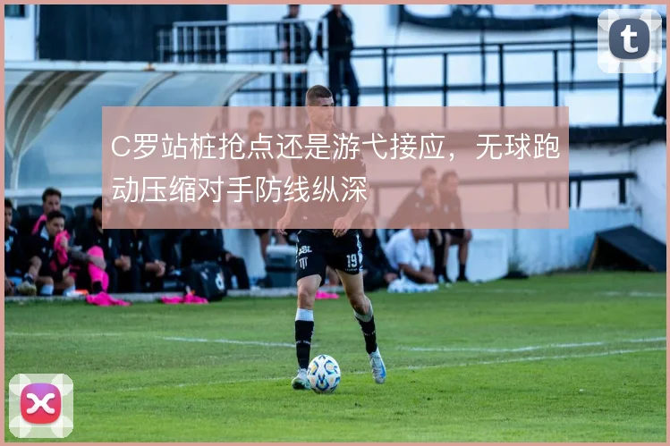 C罗站桩抢点还是游弋接应,无球跑动压缩对手防线纵深