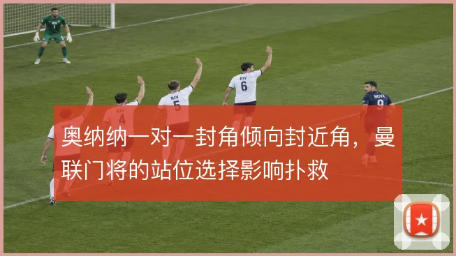 奥纳纳一对一封角倾向封近角，曼联门将的站位选择影响扑救
