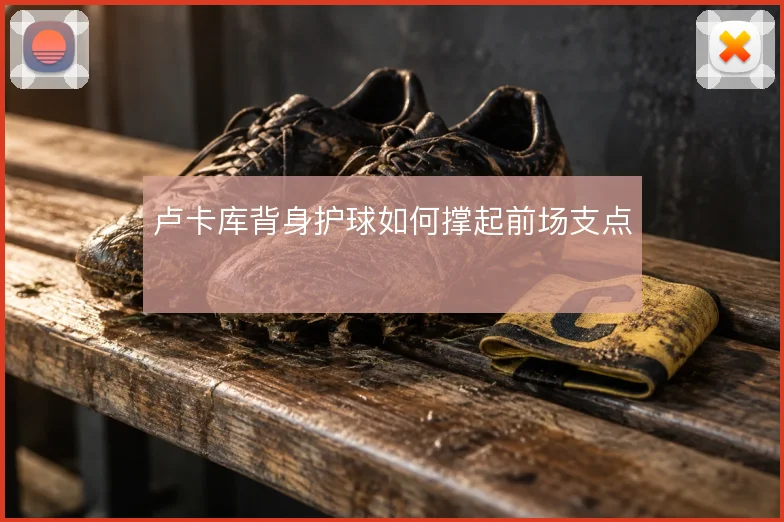 卢卡库背身护球如何撑起前场支点