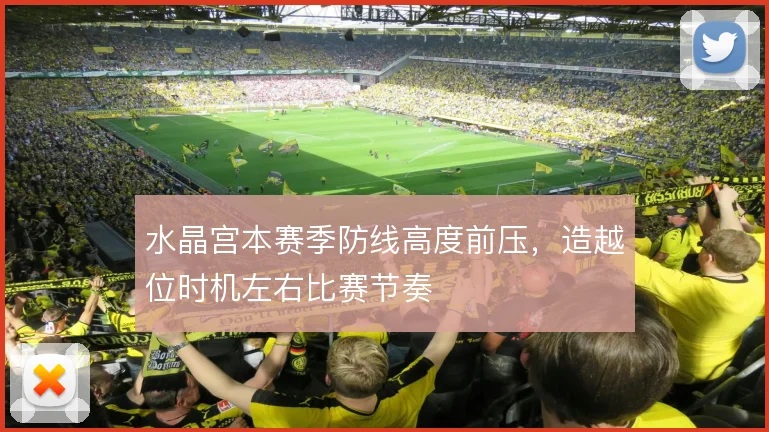水晶宫本赛季防线高度前压,造越位时机左右比赛节奏