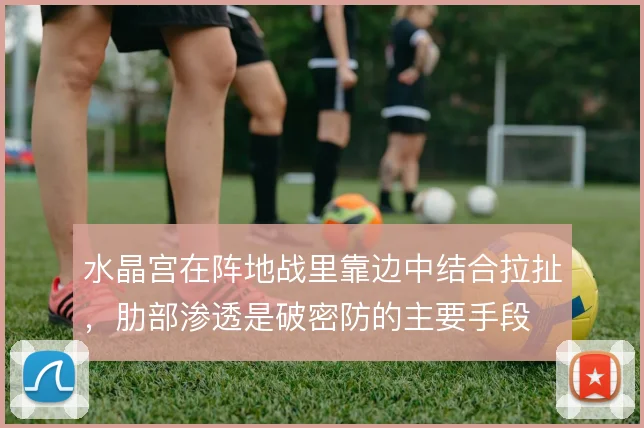 水晶宫在阵地战里靠边中结合拉扯,肋部渗透是破密防的主要手段